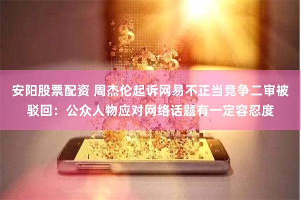 安阳股票配资 周杰伦起诉网易不正当竞争二审被驳回：公众人物应对网络话题有一定容忍度