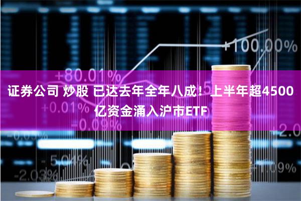 证券公司 炒股 已达去年全年八成！上半年超4500亿资金涌入沪市ETF