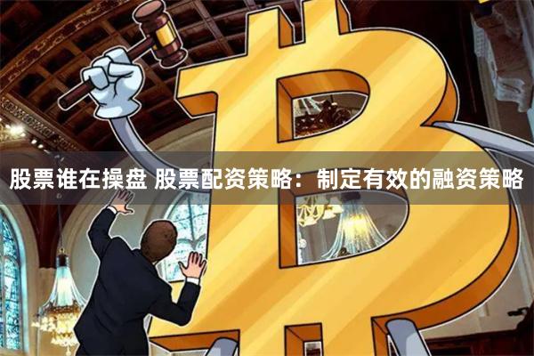 股票谁在操盘 股票配资策略：制定有效的融资策略