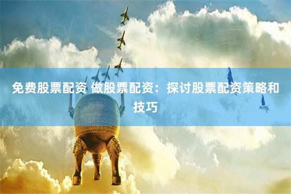 免费股票配资 做股票配资：探讨股票配资策略和技巧