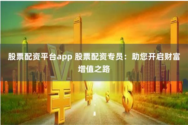 股票配资平台app 股票配资专员：助您开启财富增值之路