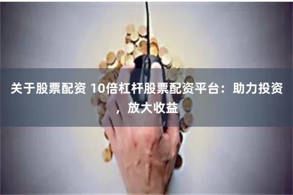 关于股票配资 10倍杠杆股票配资平台：助力投资，放大收益