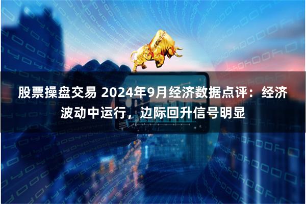 股票操盘交易 2024年9月经济数据点评：经济波动中运行，边际回升信号明显