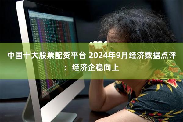 中国十大股票配资平台 2024年9月经济数据点评：经济企稳向上