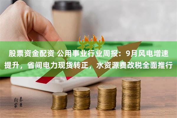 股票资金配资 公用事业行业周报：9月风电增速提升，省间电力现货转正，水资源费改税全面推行