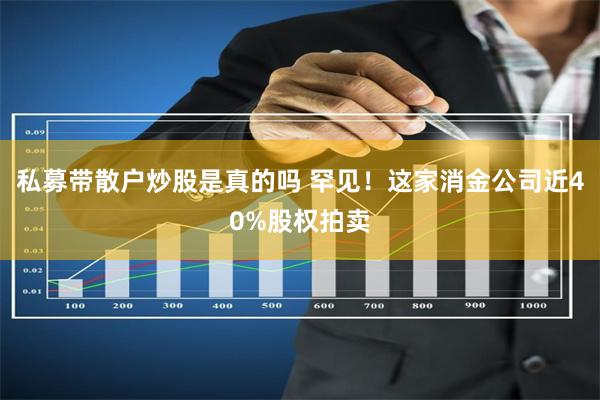 私募带散户炒股是真的吗 罕见！这家消金公司近40%股权拍卖