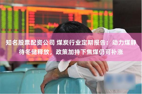 知名股票配资公司 煤炭行业定期报告：动力煤静待冬储释放，政策加持下焦煤仍可补涨