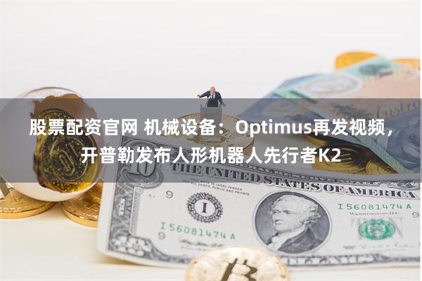 股票配资官网 机械设备：Optimus再发视频，开普勒发布人形机器人先行者K2