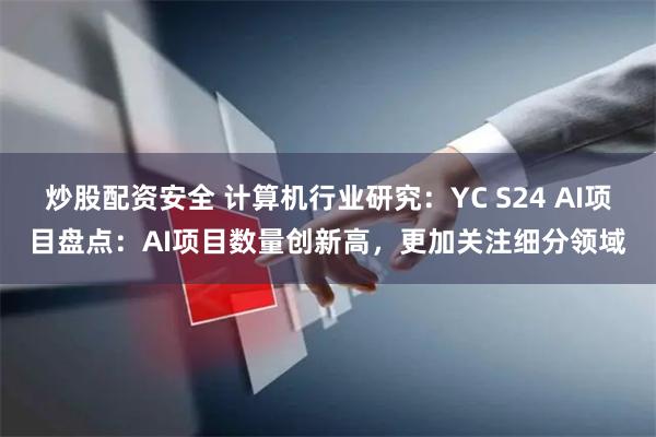 炒股配资安全 计算机行业研究：YC S24 AI项目盘点：AI项目数量创新高，更加关注细分领域