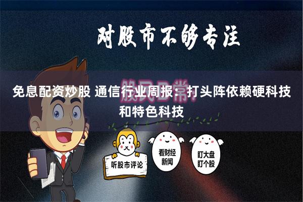 免息配资炒股 通信行业周报：打头阵依赖硬科技和特色科技