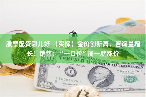 股票配资哪儿好 【实探】金价创新高，咨询量增长！销售：“一口价”周一就涨价