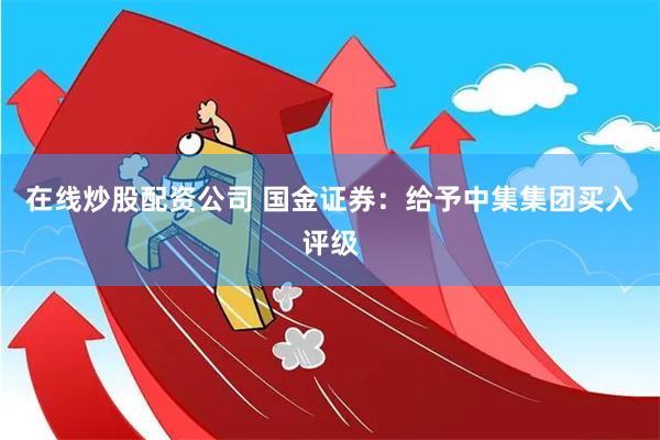 在线炒股配资公司 国金证券：给予中集集团买入评级