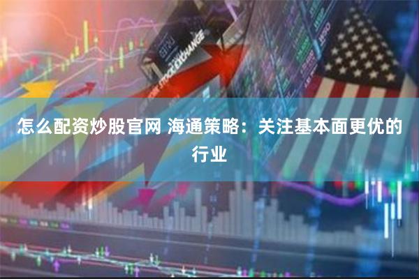 怎么配资炒股官网 海通策略：关注基本面更优的行业