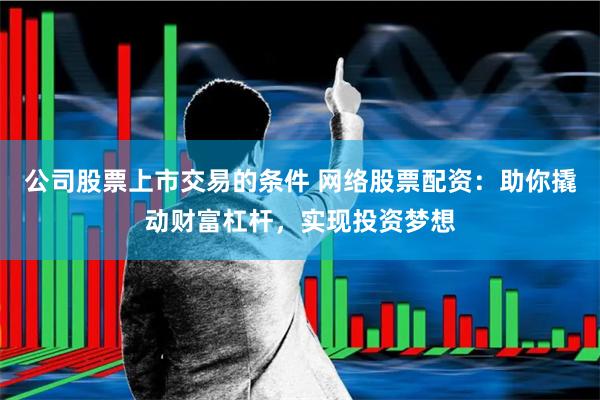 公司股票上市交易的条件 网络股票配资：助你撬动财富杠杆，实现投资梦想