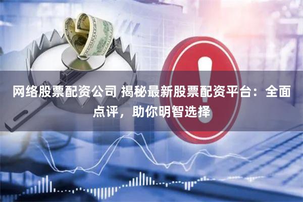 网络股票配资公司 揭秘最新股票配资平台：全面点评，助你明智选择