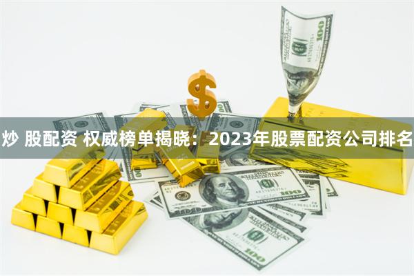 炒 股配资 权威榜单揭晓：2023年股票配资公司排名