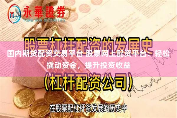 国内期货配资交易平台 股票网上配资平台：轻松撬动资金，提升投资收益