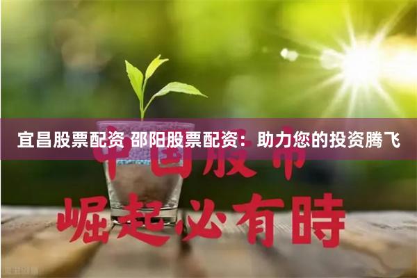 宜昌股票配资 邵阳股票配资：助力您的投资腾飞