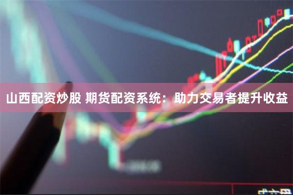 山西配资炒股 期货配资系统：助力交易者提升收益