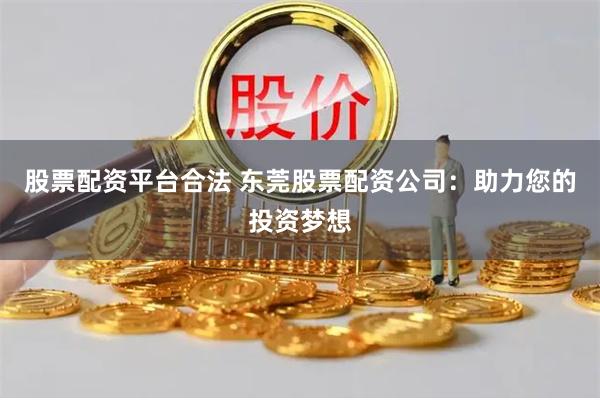 股票配资平台合法 东莞股票配资公司：助力您的投资梦想