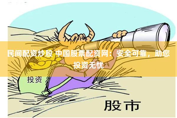 民间配资炒股 中国股票配资网：安全可靠，助您投资无忧