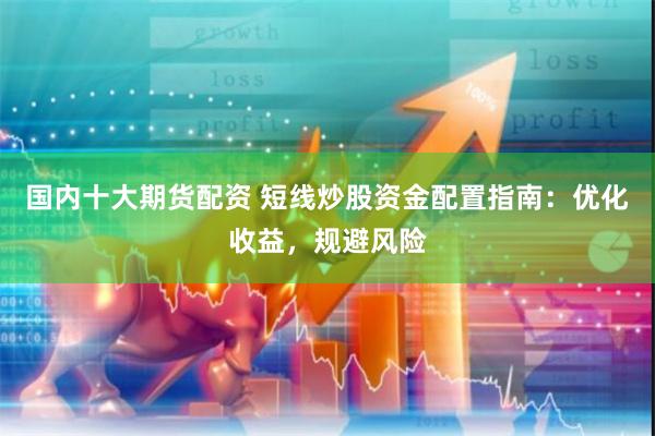 国内十大期货配资 短线炒股资金配置指南：优化收益，规避风险