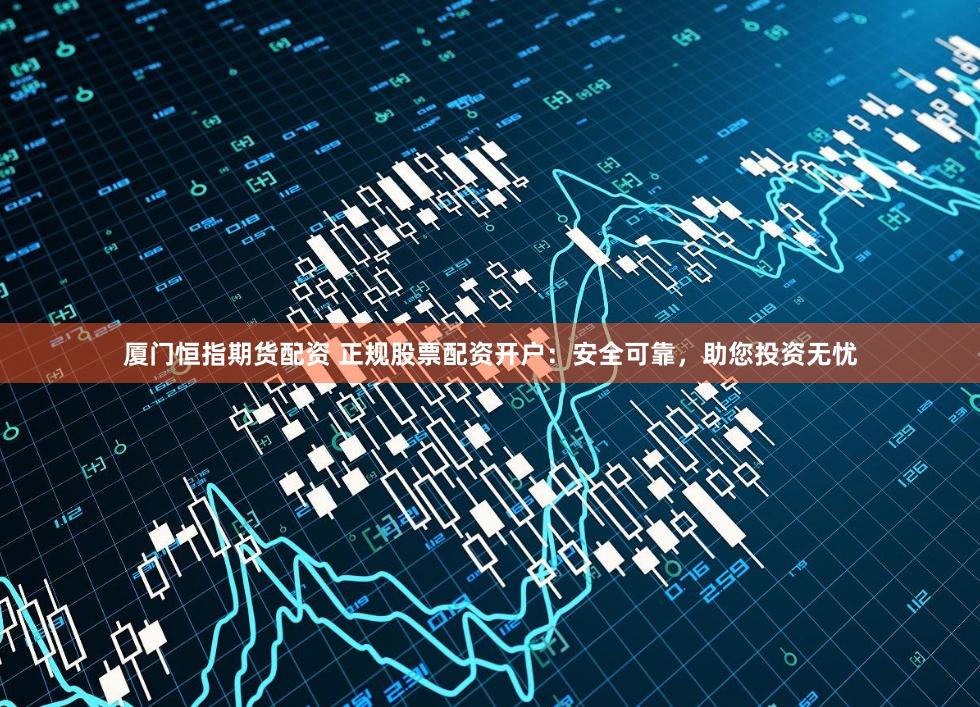 厦门恒指期货配资 正规股票配资开户：安全可靠，助您投资无忧