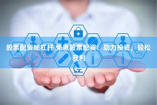 股票配资加杠杆 免息股票配资：助力投资，轻松获利