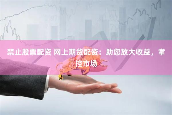 禁止股票配资 网上期货配资：助您放大收益，掌控市场