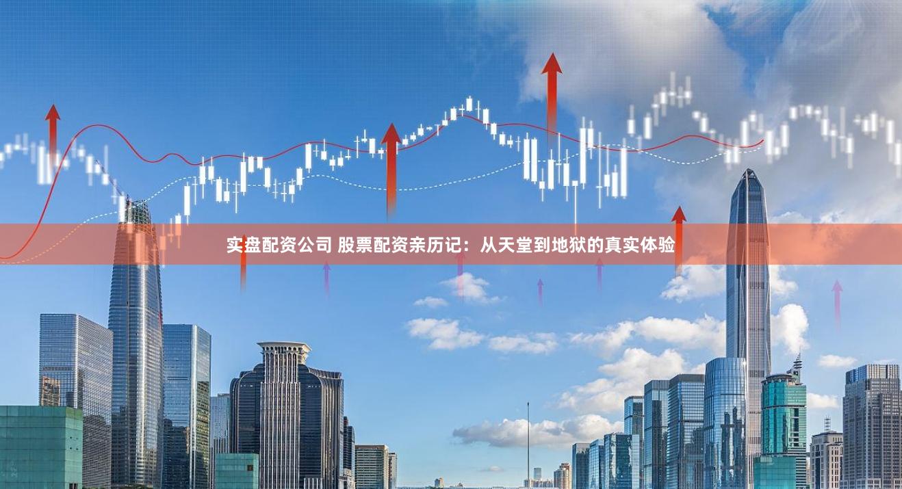 实盘配资公司 股票配资亲历记：从天堂到地狱的真实体验