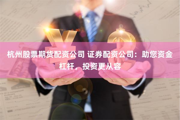杭州股票期货配资公司 证券配资公司：助您资金杠杆，投资更从容