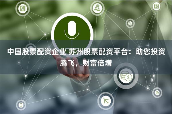 中国股票配资企业 苏州股票配资平台：助您投资腾飞，财富倍增