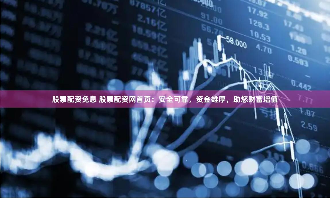 股票配资免息 股票配资网首页：安全可靠，资金雄厚，助您财富增值