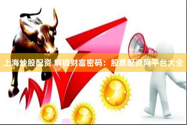 上海炒股配资 解锁财富密码：股票配资网平台大全