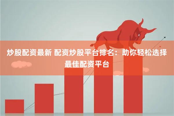 炒股配资最新 配资炒股平台排名：助你轻松选择最佳配资平台