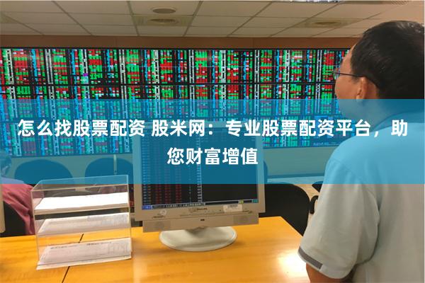 怎么找股票配资 股米网：专业股票配资平台，助您财富增值