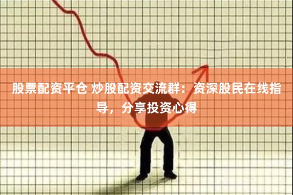 股票配资平仓 炒股配资交流群：资深股民在线指导，分享投资心得