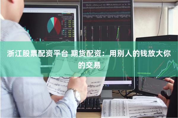 浙江股票配资平台 期货配资：用别人的钱放大你的交易