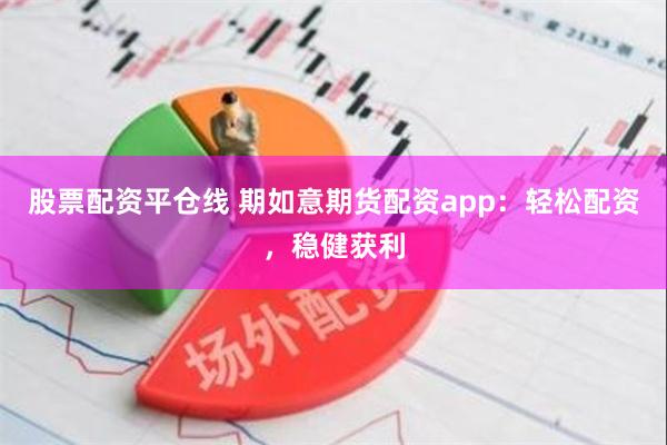 股票配资平仓线 期如意期货配资app：轻松配资，稳健获利