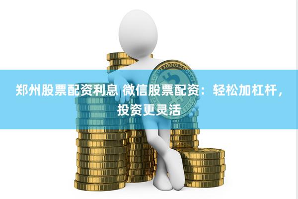 郑州股票配资利息 微信股票配资：轻松加杠杆，投资更灵活