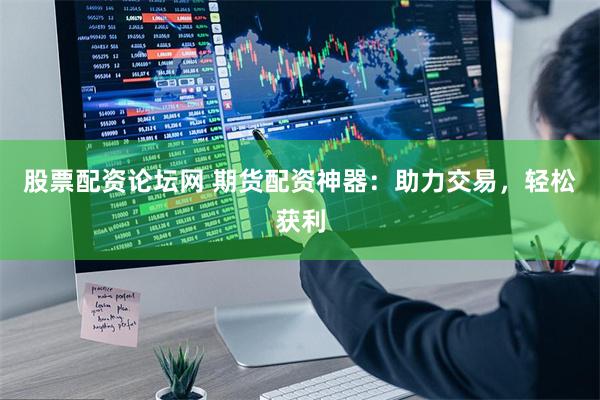 股票配资论坛网 期货配资神器：助力交易，轻松获利