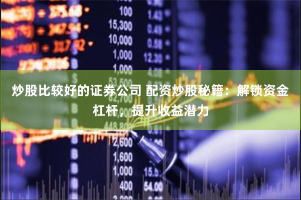 炒股比较好的证券公司 配资炒股秘籍:解锁资金杠杆,提升收益潜力