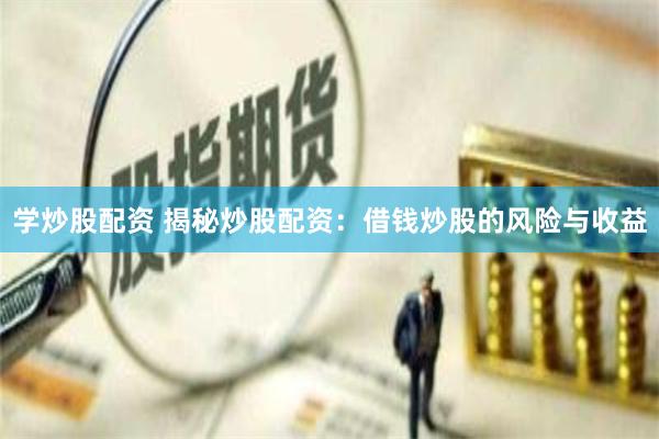 学炒股配资 揭秘炒股配资：借钱炒股的风险与收益