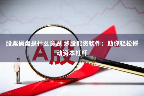股票操盘是什么意思 炒股配资软件：助你轻松撬动资本杠杆