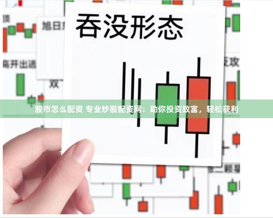 股市怎么配资 专业炒股配资网：助你投资致富，轻松获利