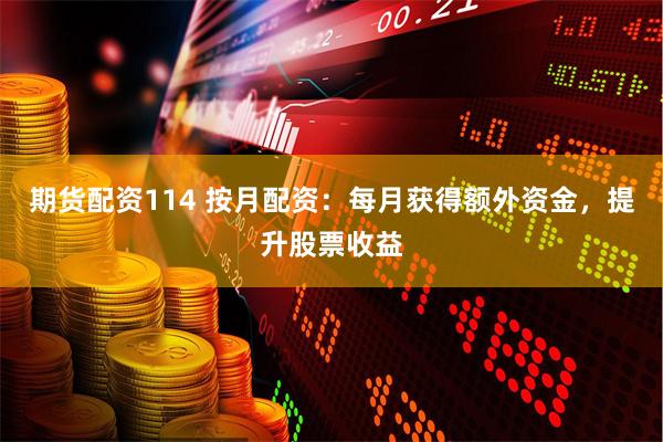期货配资114 按月配资：每月获得额外资金，提升股票收益