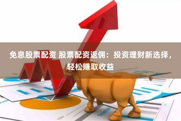 免息股票配资 股票配资返佣：投资理财新选择，轻松赚取收益