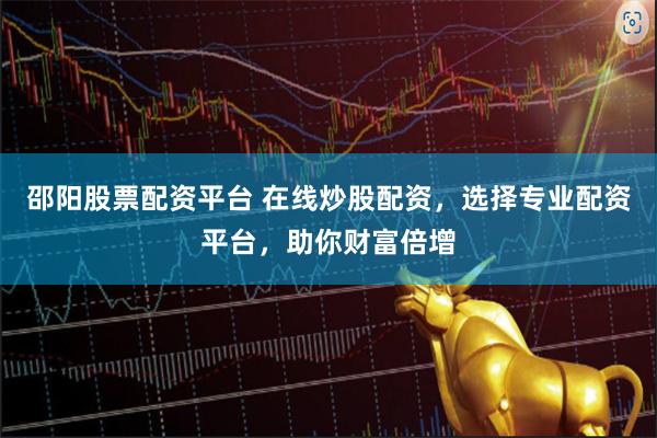 邵阳股票配资平台 在线炒股配资，选择专业配资平台，助你财富倍增