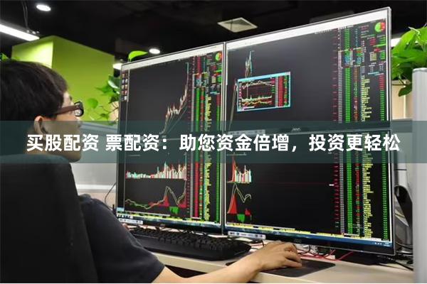 买股配资 票配资：助您资金倍增，投资更轻松