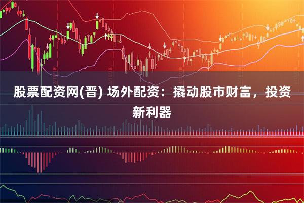 股票配资网(晋) 场外配资：撬动股市财富，投资新利器